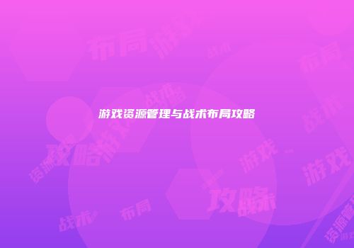 游戏资源管理与战术布局攻略