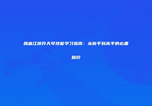 热血江湖升天琴技能学习指南：从新手到高手的必备知识