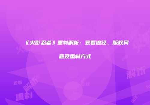 《火影忍者》重制解析：观看途径、版权问题及重制方式