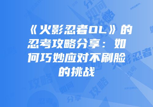 《火影忍者OL》的忍考攻略分享：如何巧妙应对不刷脸的挑战