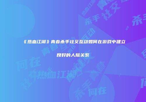 《热血江湖》青春杀手社交互动如何在游戏中建立良好的人际关系