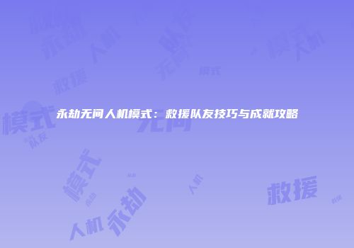 永劫无间人机模式：救援队友技巧与成就攻略