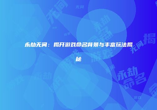 永劫无间：揭开游戏命名背景与丰富玩法揭秘