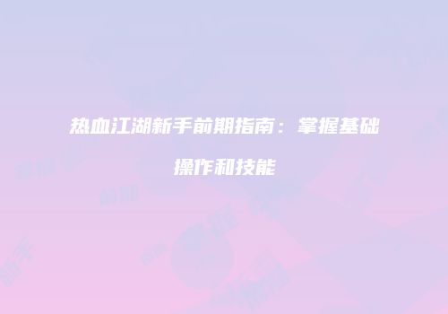 热血江湖新手前期指南：掌握基础操作和技能