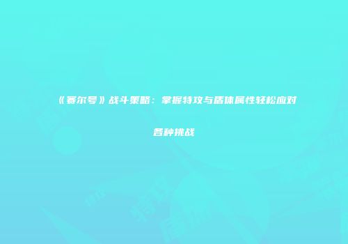 《赛尔号》战斗策略:掌握特攻与盾体属性轻松应对各种挑战