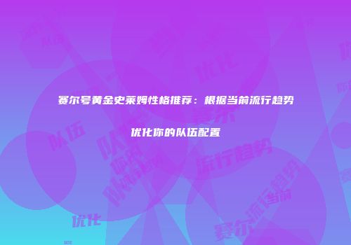 赛尔号黄金史莱姆性格推荐：根据当前流行趋势优化你的队伍配置