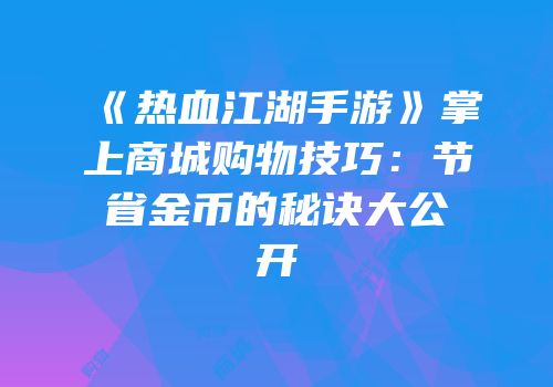 《热血江湖手游》掌上商城购物技巧：节省金币的秘诀大公开