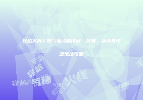 穿越火线手游气锤武器详解：背景、获取与地图玩法攻略