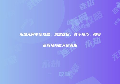 永劫无间拳皇攻略：武器连招、战斗技巧、称号获取及技能天赋解析