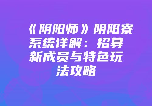 《阴阳师》阴阳寮系统详解：招募新成员与特色玩法攻略