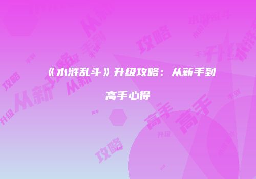 《水浒乱斗》升级攻略：从新手到高手心得