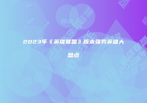 2023年《英雄联盟》版本强势英雄大盘点