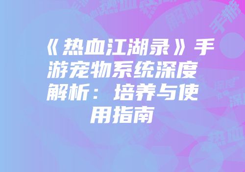 《热血江湖录》手游宠物系统深度解析：培养与使用指南