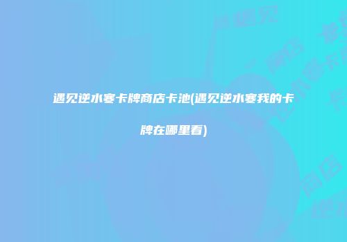 遇见逆水寒卡牌商店卡池(遇见逆水寒我的卡牌在哪里看)