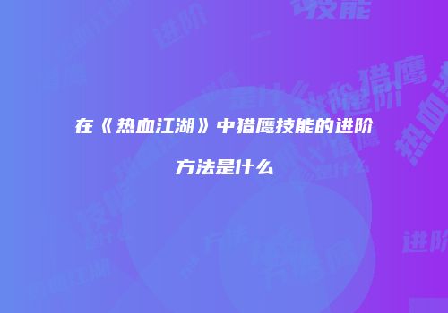 在《热血江湖》中猎鹰技能的进阶方法是什么