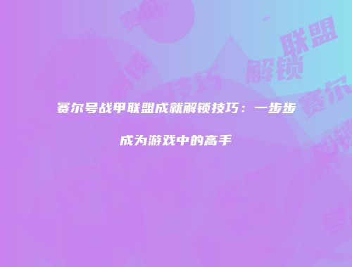 赛尔号战甲联盟成就解锁技巧:一步步成为游戏中的高手
