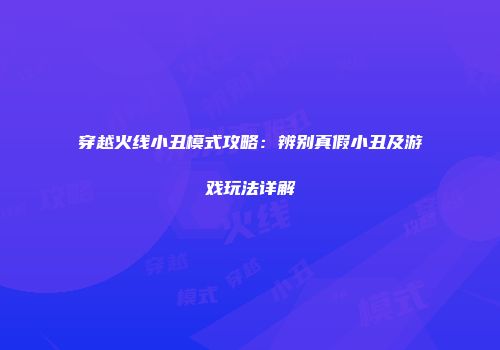 穿越火线小丑模式攻略：辨别真假小丑及游戏玩法详解