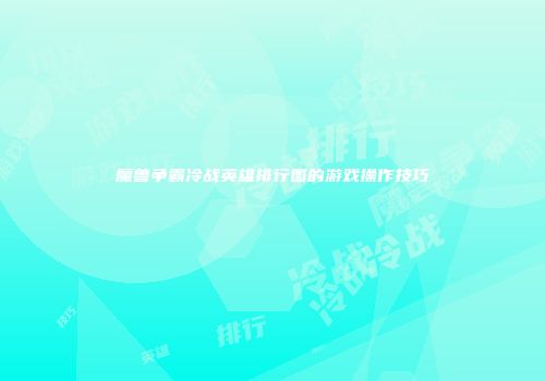 魔兽争霸冷战英雄排行图的游戏操作技巧