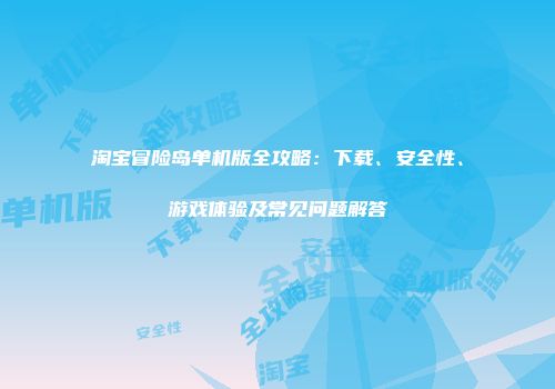 淘宝冒险岛单机版全攻略：下载、安全性、游戏体验及常见问题解答