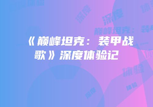 《巅峰坦克：装甲战歌》深度体验记