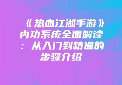 《热血江湖手游》内功系统全面解读：从入门到精通的步骤介绍