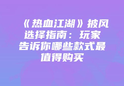 《热血江湖》披风选择指南：玩家告诉你哪些款式最值得购买