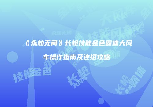 《永劫无间》长枪技能金色霸体大风车操作指南及连招攻略