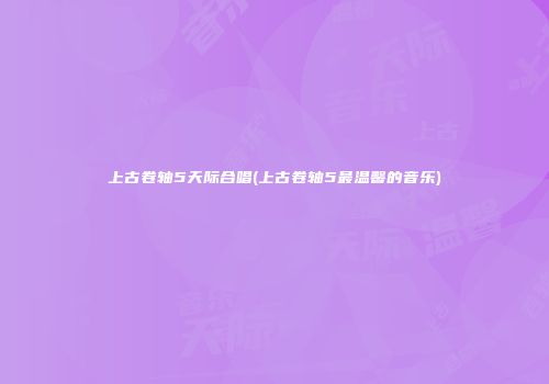 上古卷轴5天际合唱(上古卷轴5最温馨的音乐)