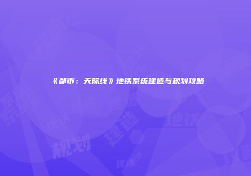 《都市：天际线》地铁系统建造与规划攻略