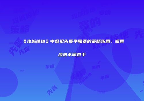 《攻城掠地》中祭祀先贤争霸赛的策略布局：如何应对不同对手