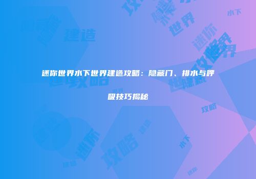 迷你世界水下世界建造攻略：隐藏门、排水与呼吸技巧揭秘