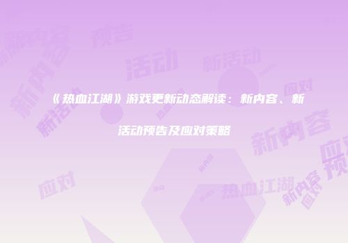 《热血江湖》游戏更新动态解读:新内容、新活动预告及应对策略
