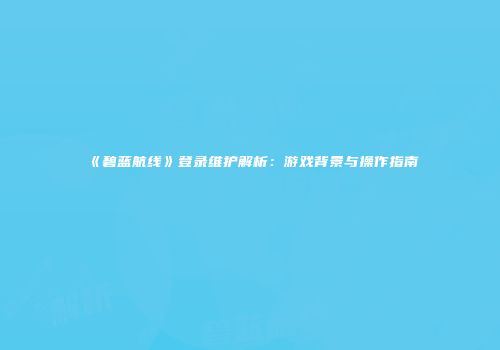 《碧蓝航线》登录维护解析：游戏背景与操作指南