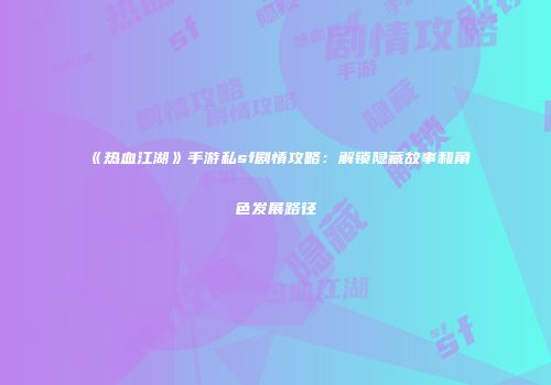 《热血江湖》手游私sf剧情攻略：解锁隐藏故事和角色发展路径