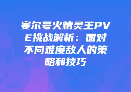 赛尔号火精灵王PVE挑战解析：面对不同难度敌人的策略和技巧