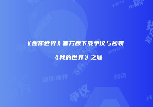 《迷你世界》官方版下载争议与抄袭《我的世界》之谜