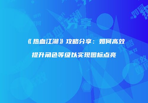 《热血江湖》攻略分享：如何高效提升角色等级以实现图标点亮