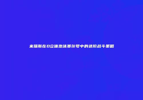 米瑞斯在D立体泡沫赛尔号中的进阶战斗策略