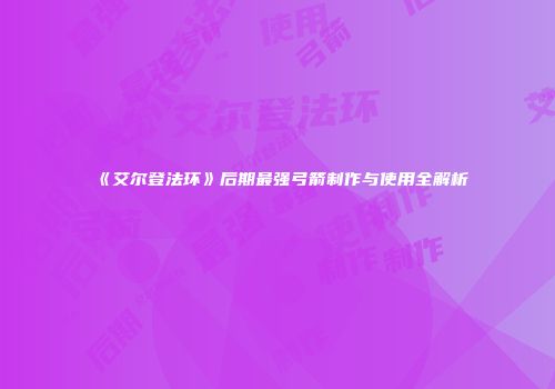 《艾尔登法环》后期最强弓箭制作与使用全解析