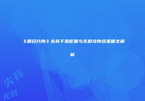 《明日方舟》尖兵干员配置与无群攻阵容策略全解析
