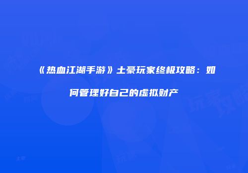 《热血江湖手游》土豪玩家终极攻略：如何管理好自己的虚拟财产