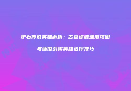 炉石传说英雄解析：古墓惊魂难度攻略与酒馆战棋英雄选择技巧