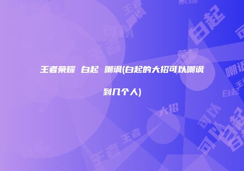 王者荣耀 白起 嘲讽(白起的大招可以嘲讽到几个人)