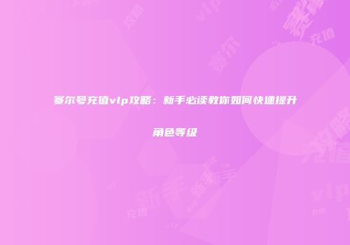赛尔号充值vlp攻略：新手必读教你如何快速提升角色等级