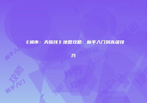 《城市：天际线》地图攻略：新手入门到高级技巧