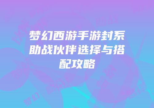 梦幻西游手游封系助战伙伴选择与搭配攻略