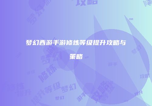 梦幻西游手游修炼等级提升攻略与策略