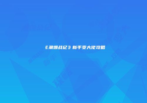 《潮爆战纪》新手变大佬攻略
