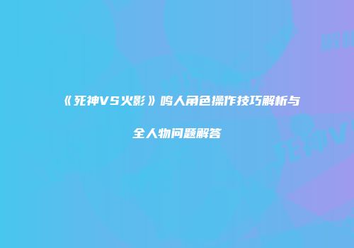 《死神VS火影》鸣人角色操作技巧解析与全人物问题解答