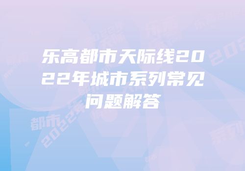 乐高都市天际线2022年城市系列常见问题解答